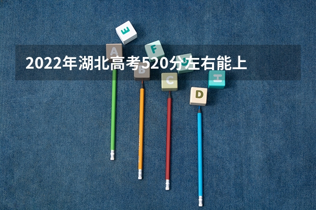 2022年湖北高考520分左右能上什么样的大学