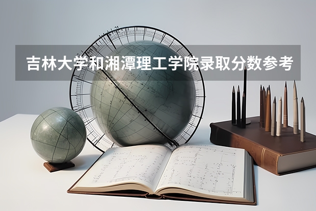 吉林大学和湘潭理工学院录取分数参考