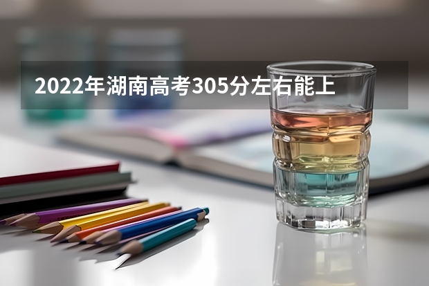 2022年湖南高考305分左右能上什么样的大学