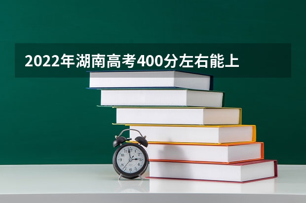 2022年湖南高考400分左右能上什么样的大学