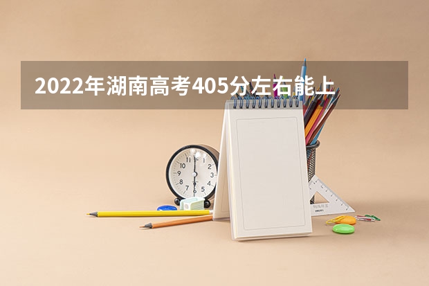 2022年湖南高考405分左右能上什么样的大学