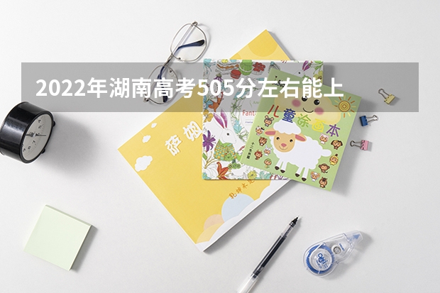 2022年湖南高考505分左右能上什么样的大学