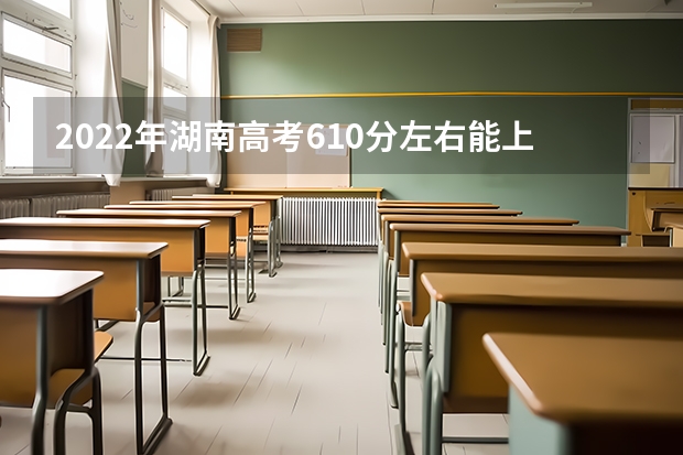 2022年湖南高考610分左右能上什么样的大学