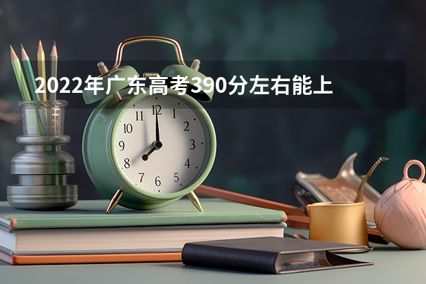 2022年广东高考390分左右能上什么样的大学