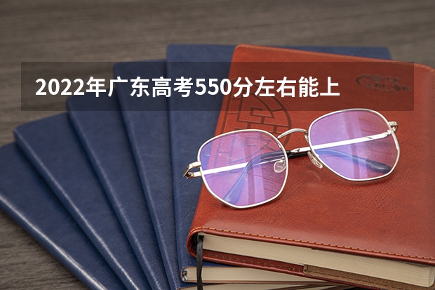 2022年广东高考550分左右能上什么样的大学