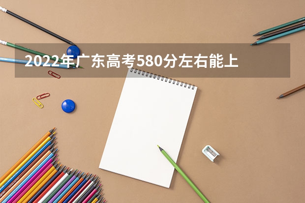 2022年广东高考580分左右能上什么样的大学