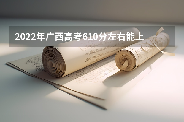 2022年广西高考610分左右能上什么样的大学