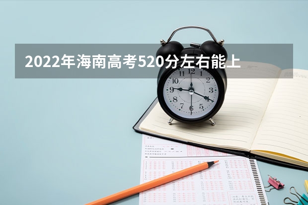 2022年海南高考520分左右能上什么样的大学