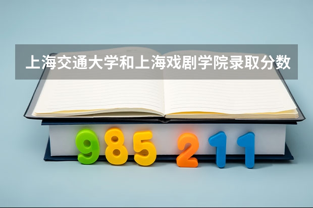 上海交通大学和上海戏剧学院录取分数参考