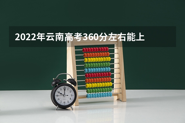 2022年云南高考360分左右能上什么样的大学