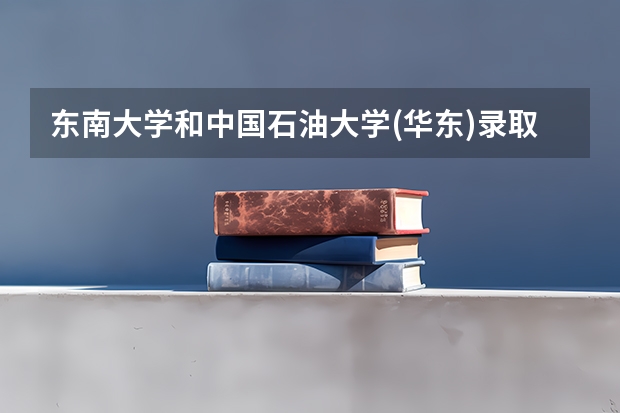 东南大学和中国石油大学(华东)录取分数参考