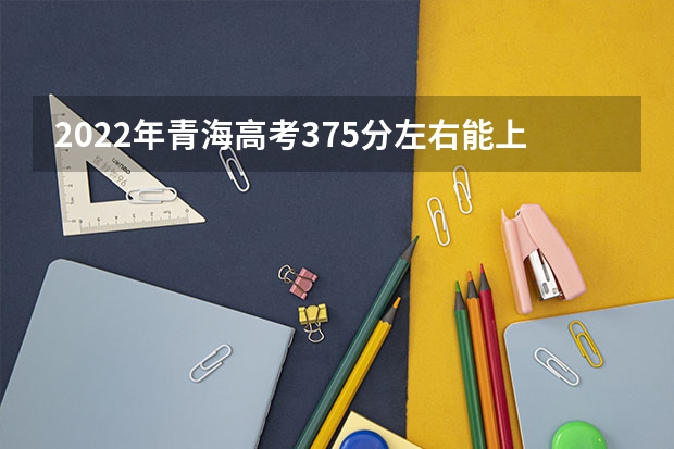 2022年青海高考375分左右能上什么样的大学