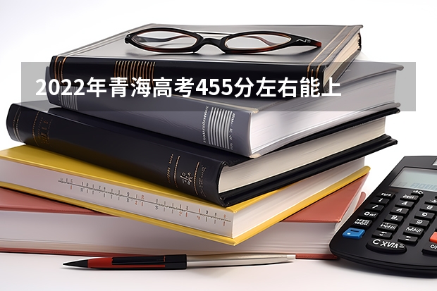 2022年青海高考455分左右能上什么样的大学