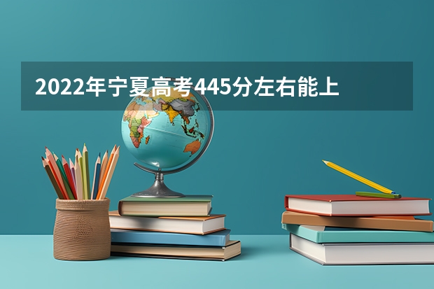 2022年宁夏高考445分左右能上什么样的大学