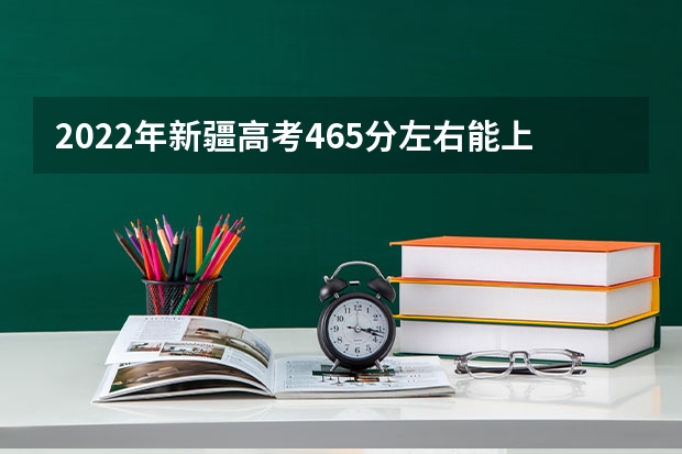 2022年新疆高考465分左右能上什么样的大学