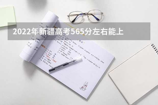 2022年新疆高考565分左右能上什么样的大学