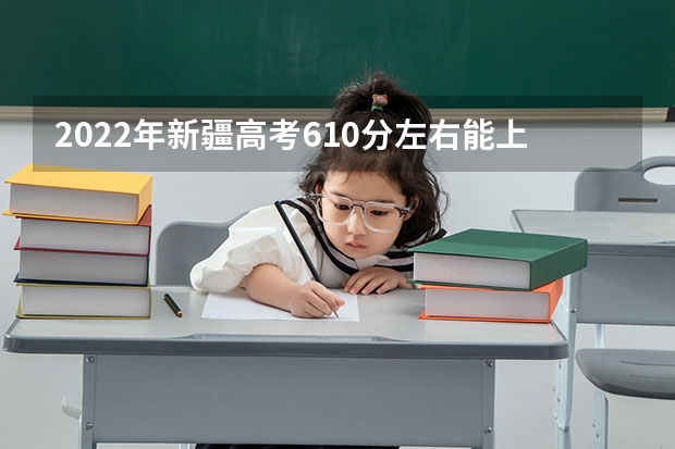 2022年新疆高考610分左右能上什么样的大学