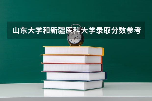 山东大学和新疆医科大学录取分数参考