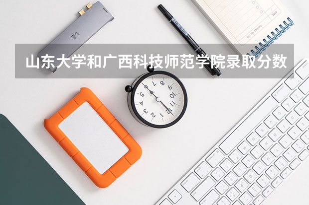 山东大学和广西科技师范学院录取分数参考