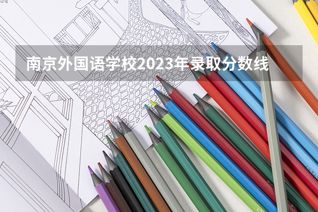 南京外国语学校2023年录取分数线是多少？