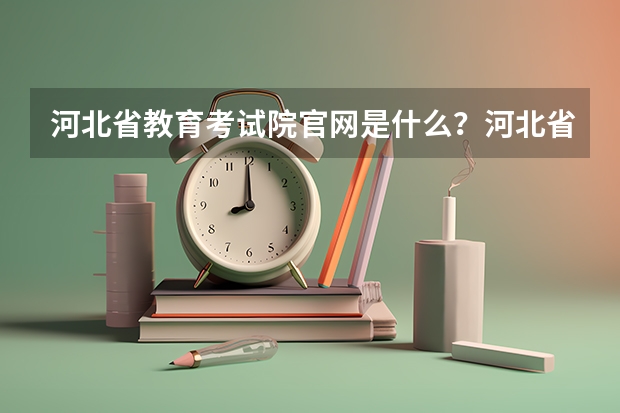 河北省教育考试院官网是什么？河北省单招教育考试院官网？