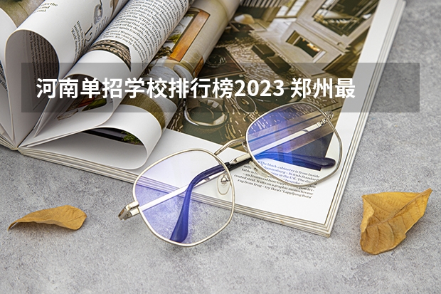 河南单招学校排行榜2023 郑州最好的公办中专学校排名