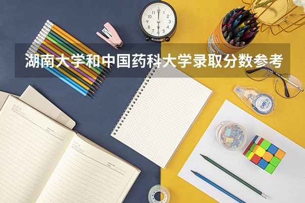 湖南大学和中国药科大学录取分数参考