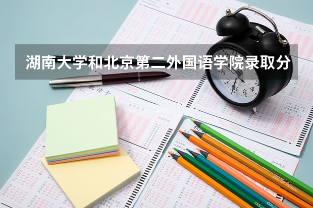 湖南大学和北京第二外国语学院录取分数参考