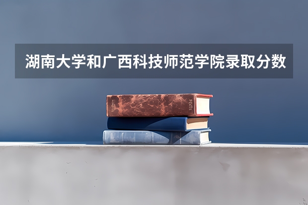 湖南大学和广西科技师范学院录取分数参考