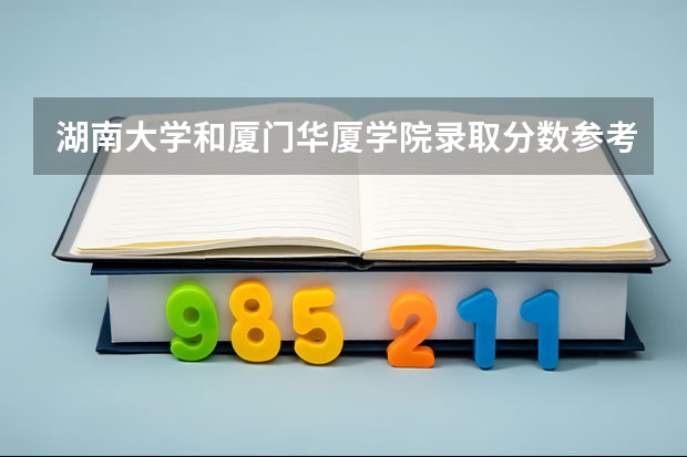 湖南大学和厦门华厦学院录取分数参考