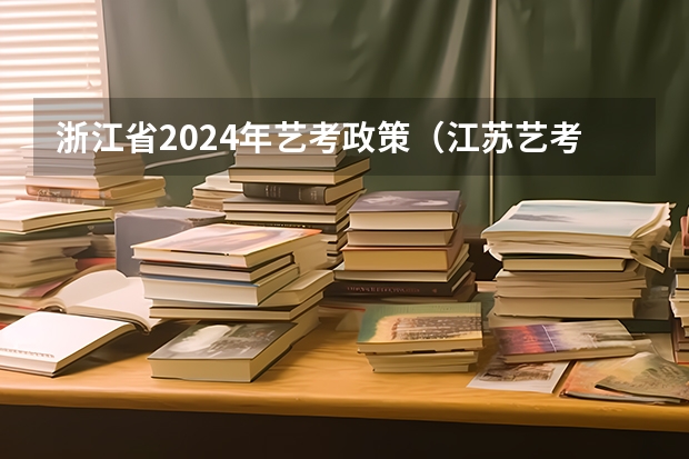 浙江省2024年艺考政策（江苏艺考2024新政策？）