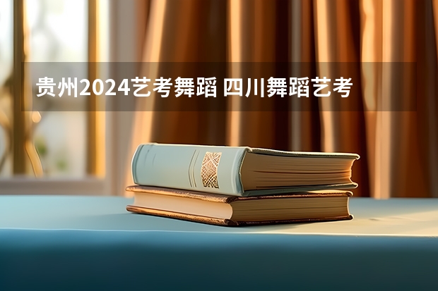 贵州2024艺考舞蹈 四川舞蹈艺考时间2024