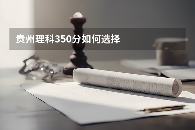 贵州理科350分如何选择