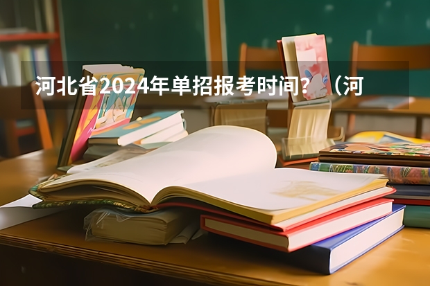 河北省2024年单招报考时间？（河北对口单招谁出题）