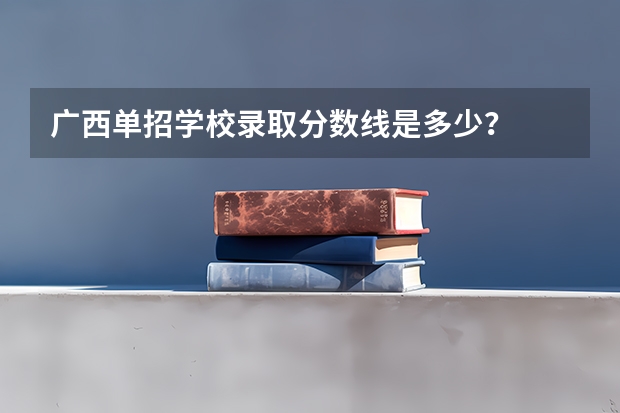 广西单招学校录取分数线是多少？