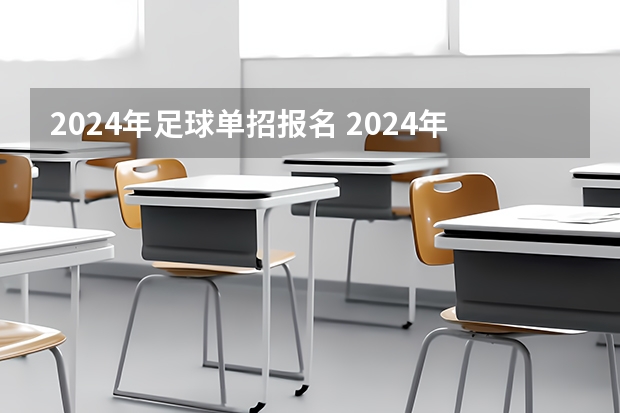 2024年足球单招报名 2024年的高职单招的报名时间及流程政策