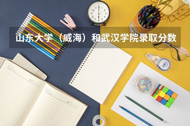 山东大学（威海）和武汉学院录取分数参考