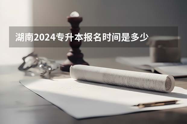 湖南2024专升本报名时间是多少