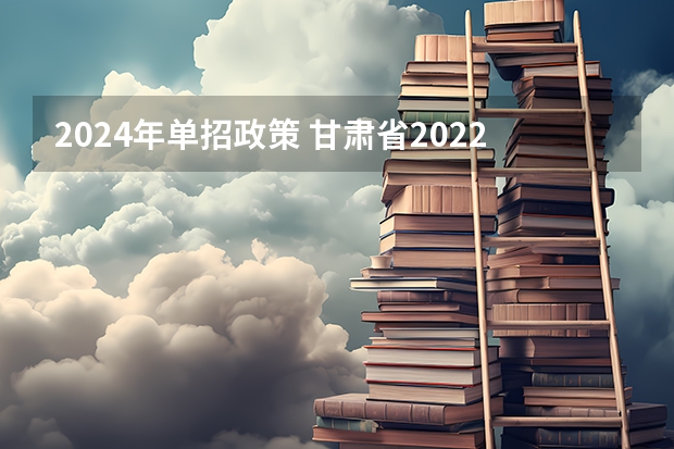 2024年单招政策 甘肃省2022年单招时间