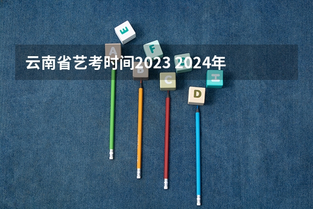 云南省艺考时间2023 2024年艺考的时间安排是怎样的？