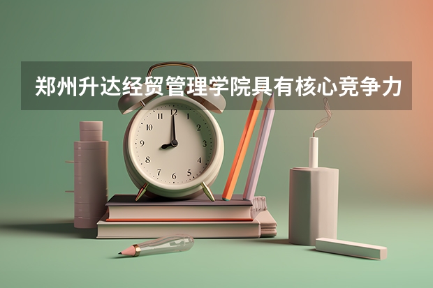 郑州升达经贸管理学院具有核心竞争力的专业有哪些？