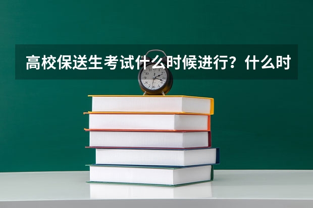 高校保送生考试什么时候进行？什么时候出成绩？与自主招生是否冲突？