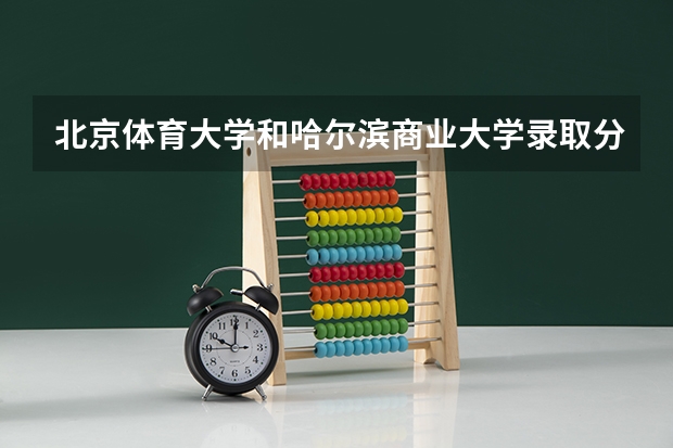 北京体育大学和哈尔滨商业大学录取分数参考