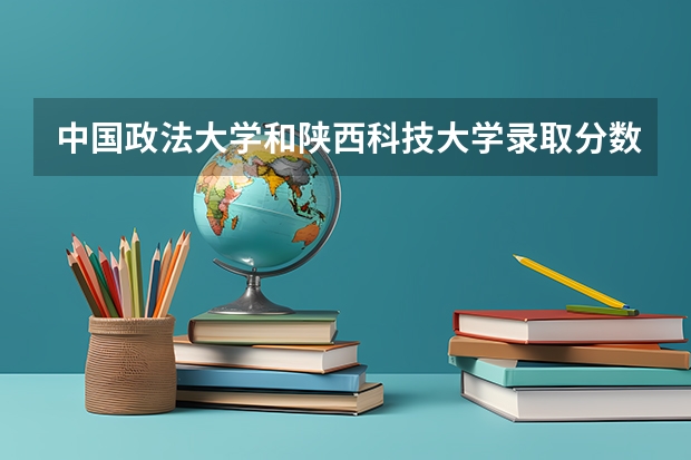 中国政法大学和陕西科技大学录取分数参考