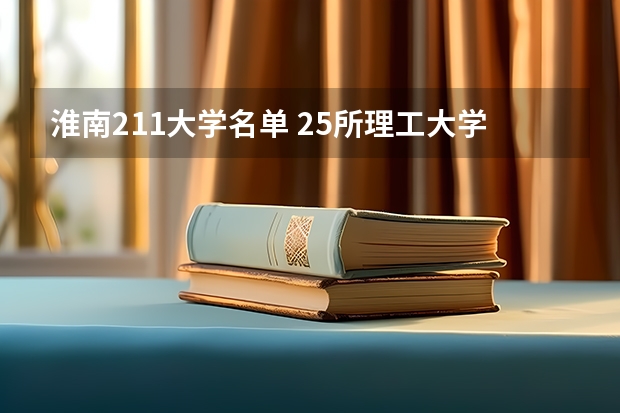 淮南211大学名单 25所理工大学及其特色专业大盘点