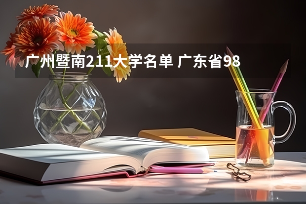 广州暨南211大学名单 广东省985和211学校名单一览表