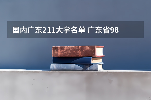 国内广东211大学名单 广东省985和211学校名单一览表