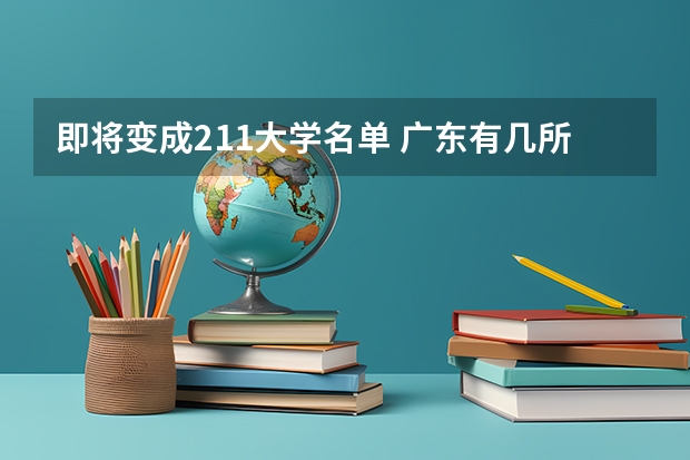 即将变成211大学名单 广东有几所211高校，哪几所？