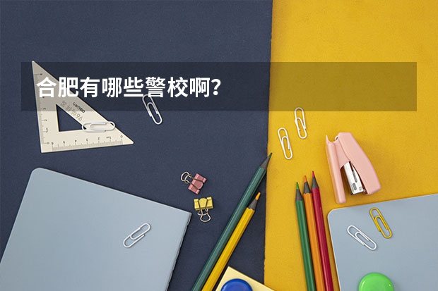 合肥有哪些警校啊?