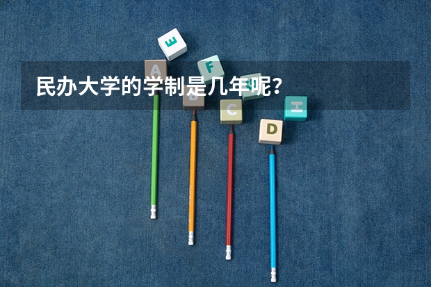 民办大学的学制是几年呢？